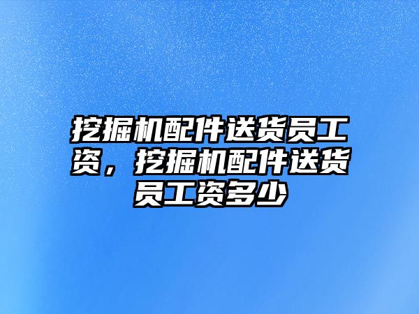 挖掘機配件送貨員工資，挖掘機配件送貨員工資多少