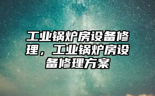 工業(yè)鍋爐房設(shè)備修理，工業(yè)鍋爐房設(shè)備修理方案