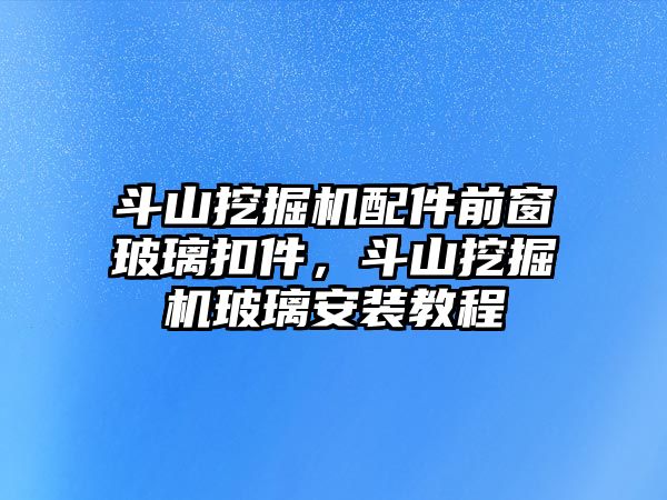 斗山挖掘機配件前窗玻璃扣件，斗山挖掘機玻璃安裝教程