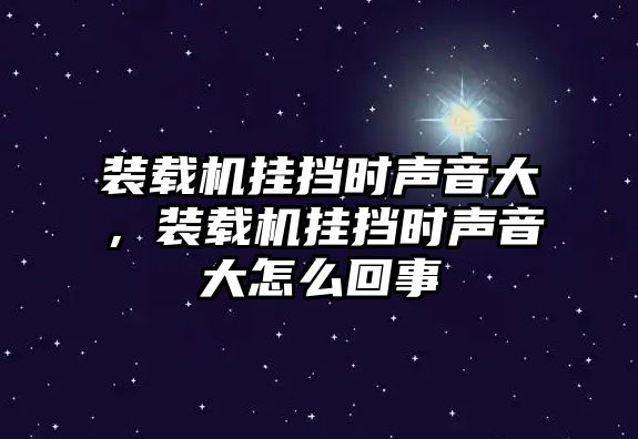 裝載機掛擋時聲音大，裝載機掛擋時聲音大怎么回事