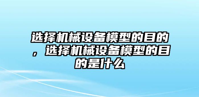 選擇機械設備模型的目的，選擇機械設備模型的目的是什么