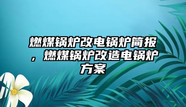 燃煤鍋爐改電鍋爐簡(jiǎn)報(bào)，燃煤鍋爐改造電鍋爐方案