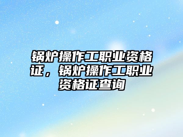 鍋爐操作工職業(yè)資格證，鍋爐操作工職業(yè)資格證查詢