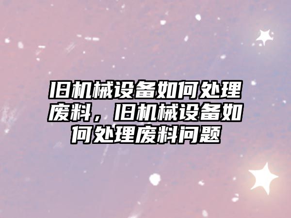 舊機(jī)械設(shè)備如何處理廢料，舊機(jī)械設(shè)備如何處理廢料問題