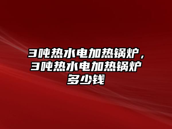 3噸熱水電加熱鍋爐，3噸熱水電加熱鍋爐多少錢