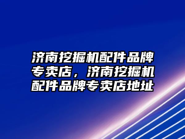 濟南挖掘機配件品牌專賣店，濟南挖掘機配件品牌專賣店地址