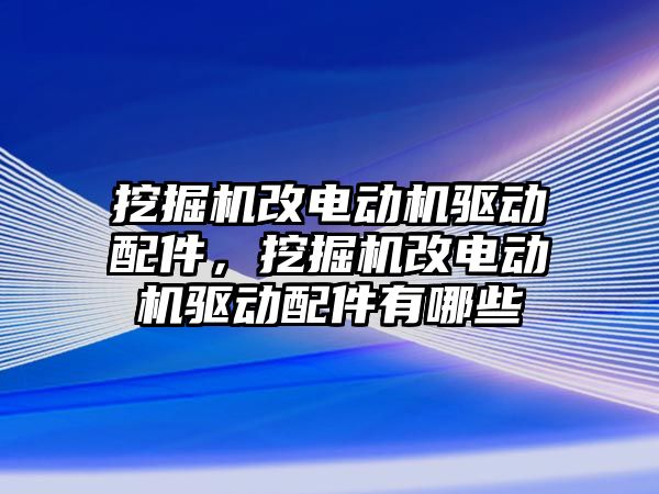 挖掘機改電動機驅(qū)動配件，挖掘機改電動機驅(qū)動配件有哪些