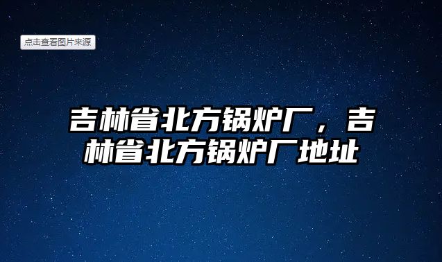 吉林省北方鍋爐廠，吉林省北方鍋爐廠地址