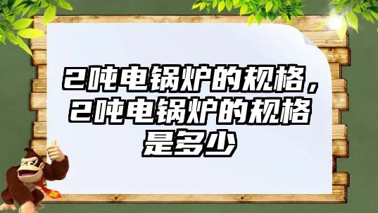 2噸電鍋爐的規(guī)格，2噸電鍋爐的規(guī)格是多少