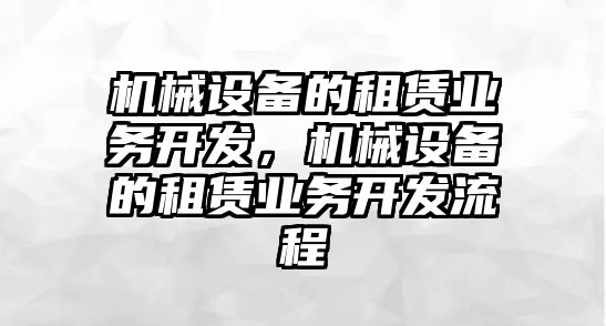 機械設(shè)備的租賃業(yè)務(wù)開發(fā)，機械設(shè)備的租賃業(yè)務(wù)開發(fā)流程