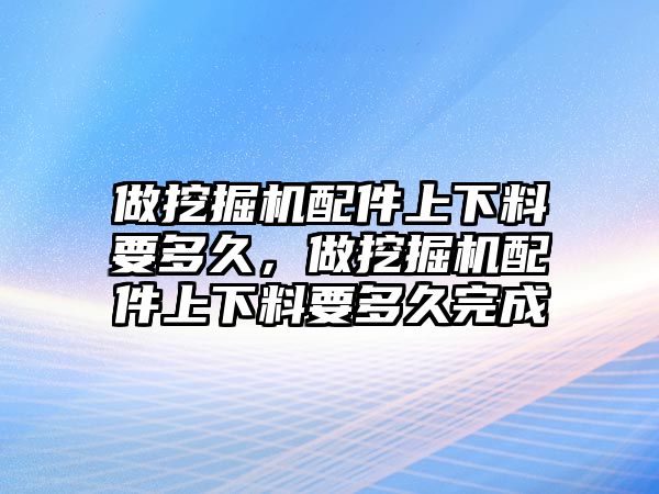 做挖掘機(jī)配件上下料要多久，做挖掘機(jī)配件上下料要多久完成