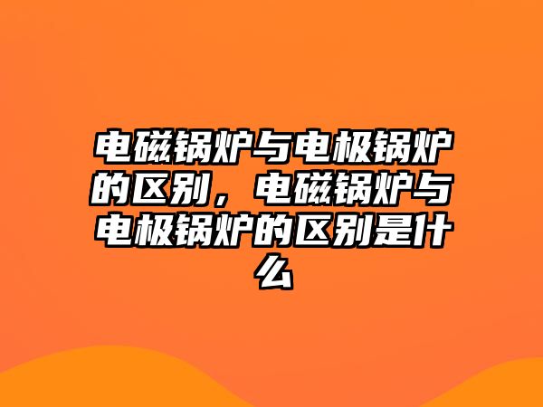 電磁鍋爐與電極鍋爐的區(qū)別，電磁鍋爐與電極鍋爐的區(qū)別是什么