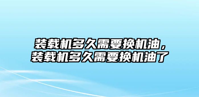 裝載機(jī)多久需要換機(jī)油，裝載機(jī)多久需要換機(jī)油了