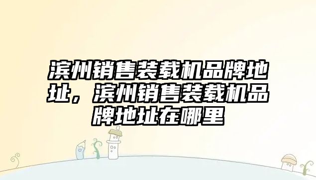 濱州銷售裝載機(jī)品牌地址，濱州銷售裝載機(jī)品牌地址在哪里