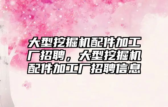 大型挖掘機配件加工廠招聘，大型挖掘機配件加工廠招聘信息