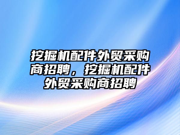 挖掘機(jī)配件外貿(mào)采購(gòu)商招聘，挖掘機(jī)配件外貿(mào)采購(gòu)商招聘