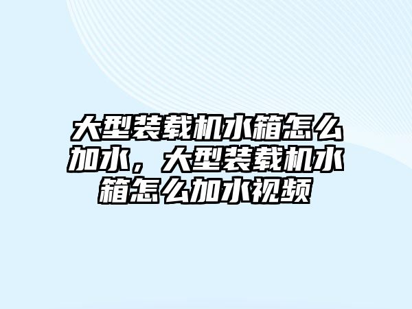 大型裝載機(jī)水箱怎么加水，大型裝載機(jī)水箱怎么加水視頻