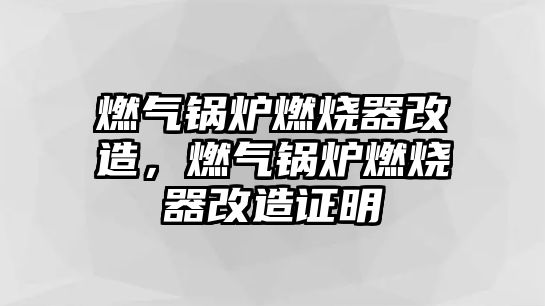 燃?xì)忮仩t燃燒器改造，燃?xì)忮仩t燃燒器改造證明