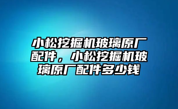 小松挖掘機(jī)玻璃原廠配件，小松挖掘機(jī)玻璃原廠配件多少錢