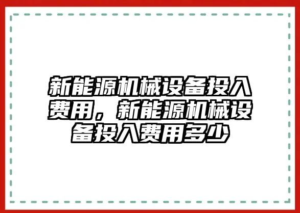 新能源機(jī)械設(shè)備投入費(fèi)用，新能源機(jī)械設(shè)備投入費(fèi)用多少