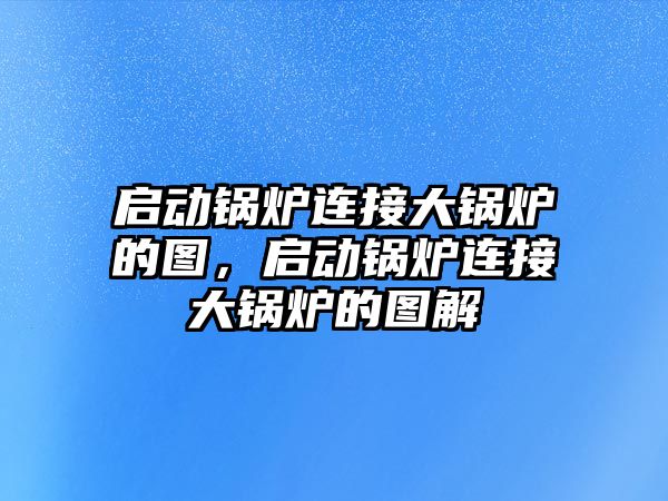 啟動鍋爐連接大鍋爐的圖，啟動鍋爐連接大鍋爐的圖解