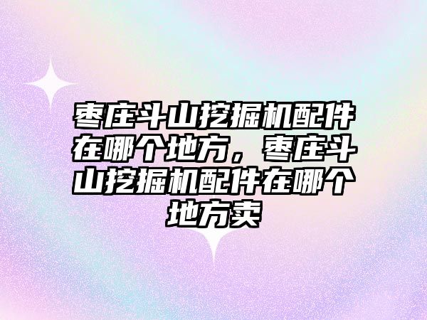 棗莊斗山挖掘機配件在哪個地方，棗莊斗山挖掘機配件在哪個地方賣