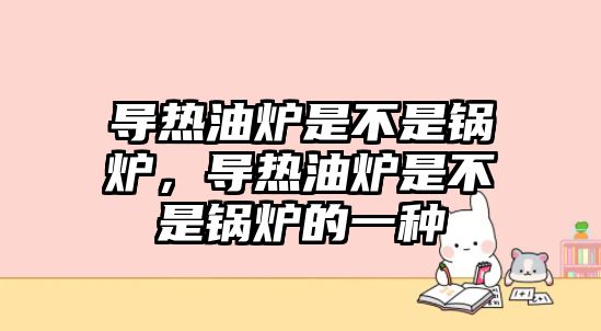 導(dǎo)熱油爐是不是鍋爐，導(dǎo)熱油爐是不是鍋爐的一種