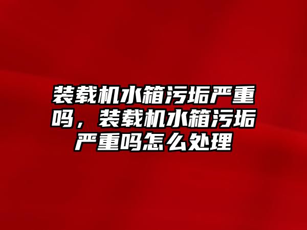 裝載機水箱污垢嚴重嗎，裝載機水箱污垢嚴重嗎怎么處理