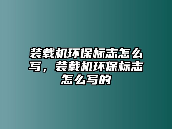 裝載機(jī)環(huán)保標(biāo)志怎么寫，裝載機(jī)環(huán)保標(biāo)志怎么寫的