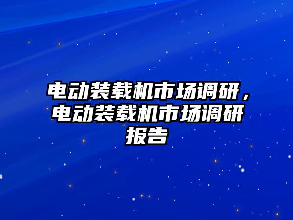 電動裝載機市場調(diào)研，電動裝載機市場調(diào)研報告