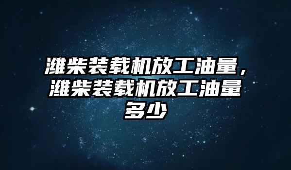 濰柴裝載機(jī)放工油量，濰柴裝載機(jī)放工油量多少