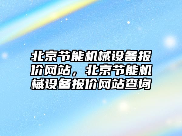 北京節(jié)能機械設(shè)備報價網(wǎng)站，北京節(jié)能機械設(shè)備報價網(wǎng)站查詢