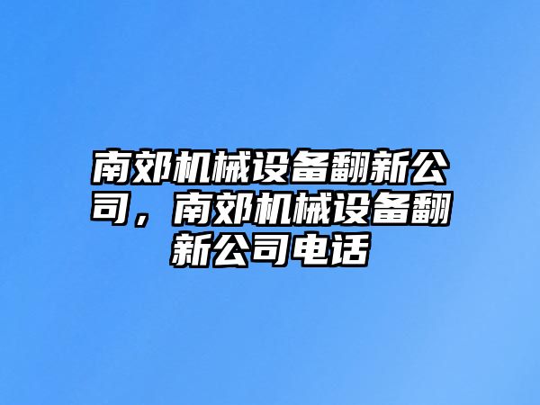 南郊機械設(shè)備翻新公司，南郊機械設(shè)備翻新公司電話