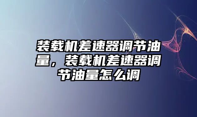 裝載機差速器調(diào)節(jié)油量，裝載機差速器調(diào)節(jié)油量怎么調(diào)