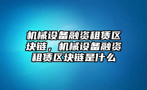 機(jī)械設(shè)備融資租賃區(qū)塊鏈，機(jī)械設(shè)備融資租賃區(qū)塊鏈?zhǔn)鞘裁?/>	
								</i>
								<p class=