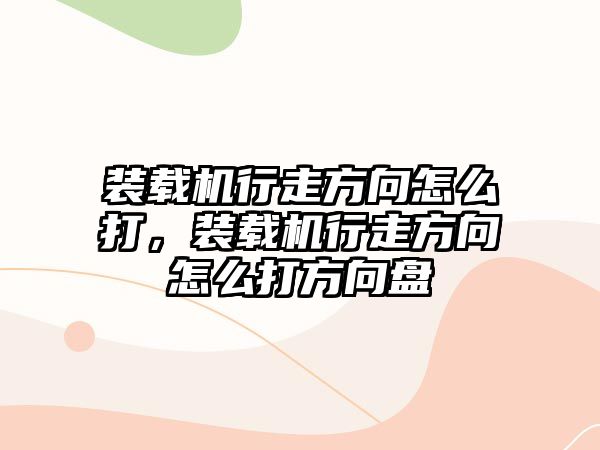 裝載機(jī)行走方向怎么打，裝載機(jī)行走方向怎么打方向盤(pán)