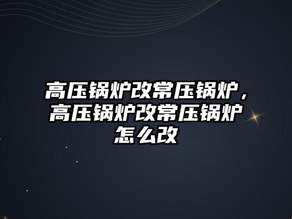 高壓鍋爐改常壓鍋爐，高壓鍋爐改常壓鍋爐怎么改