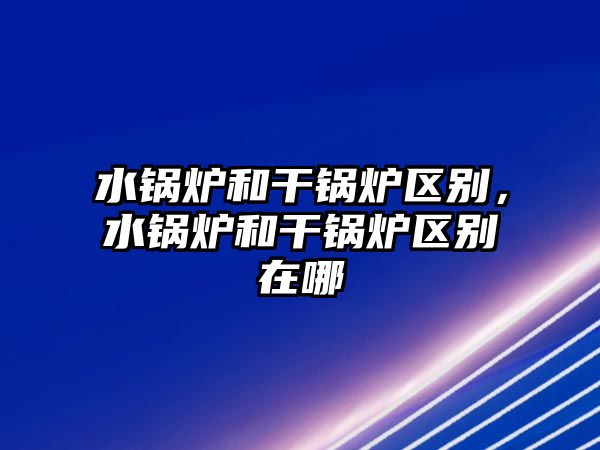 水鍋爐和干鍋爐區(qū)別，水鍋爐和干鍋爐區(qū)別在哪