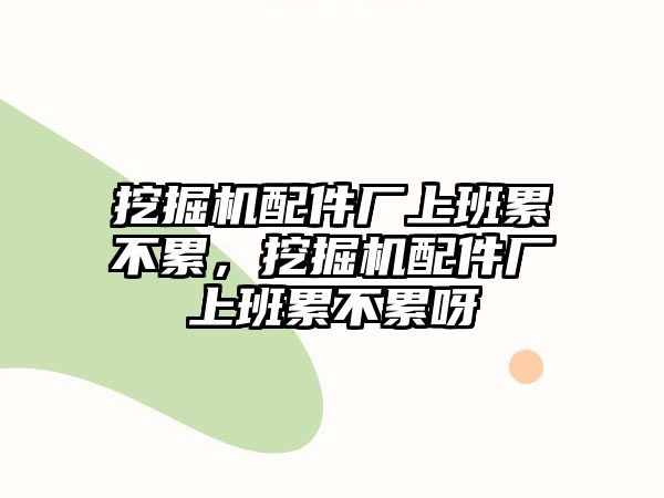 挖掘機(jī)配件廠上班累不累，挖掘機(jī)配件廠上班累不累呀