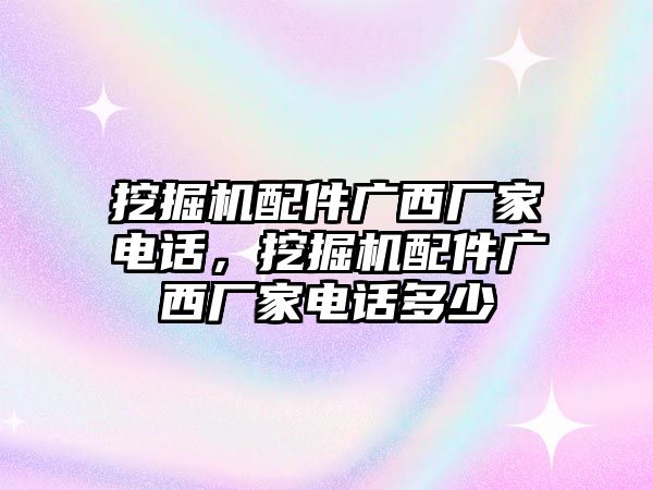 挖掘機配件廣西廠家電話，挖掘機配件廣西廠家電話多少