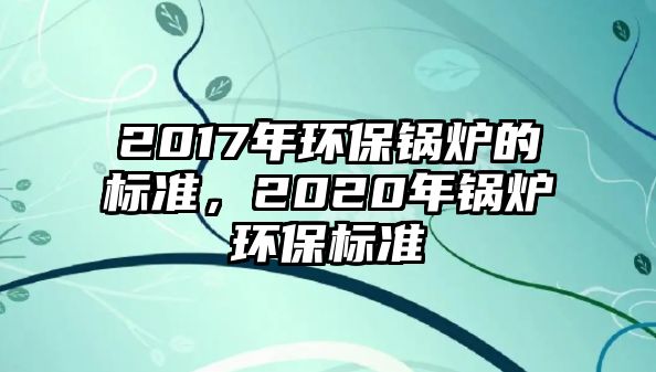 2017年環(huán)保鍋爐的標(biāo)準(zhǔn)，2020年鍋爐環(huán)保標(biāo)準(zhǔn)