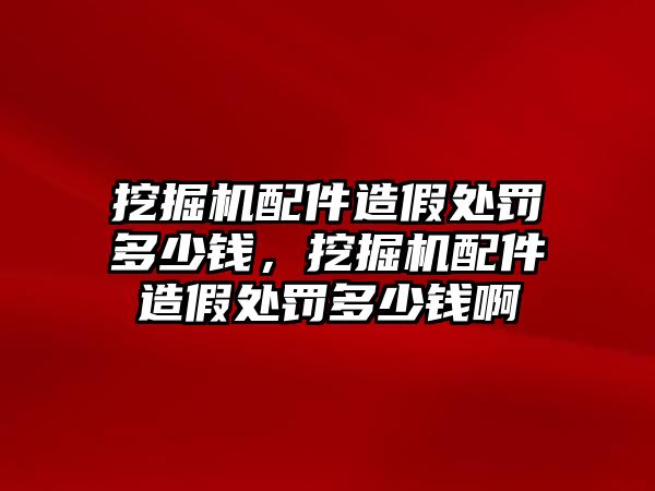 挖掘機(jī)配件造假處罰多少錢，挖掘機(jī)配件造假處罰多少錢啊