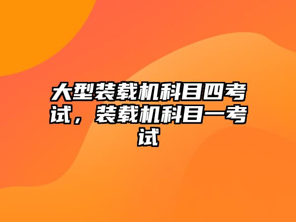 大型裝載機科目四考試，裝載機科目一考試