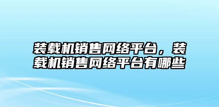 裝載機(jī)銷售網(wǎng)絡(luò)平臺(tái)，裝載機(jī)銷售網(wǎng)絡(luò)平臺(tái)有哪些