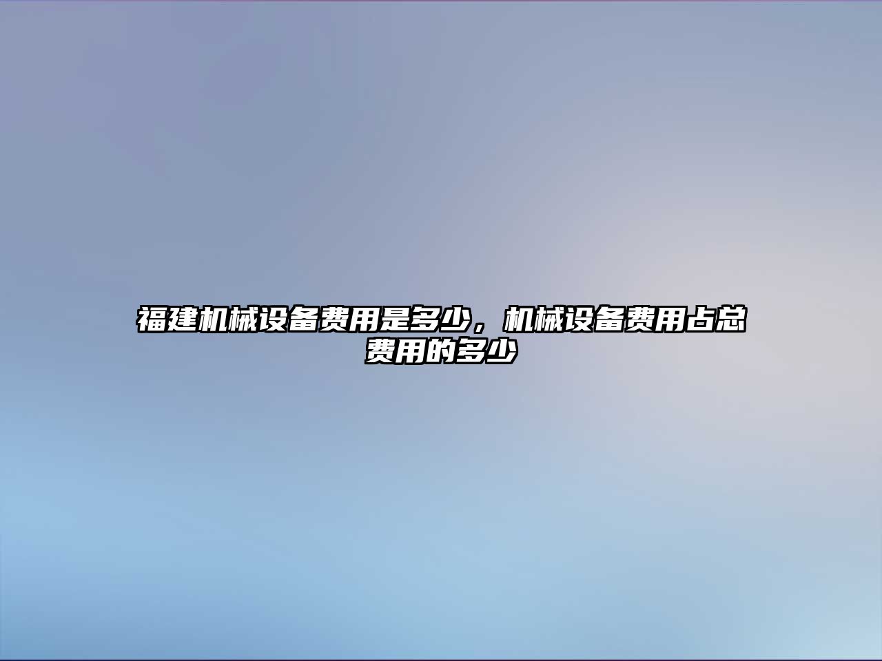 福建機(jī)械設(shè)備費(fèi)用是多少，機(jī)械設(shè)備費(fèi)用占總費(fèi)用的多少