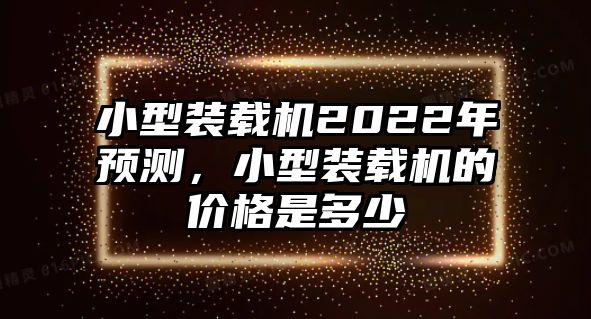 小型裝載機2022年預測，小型裝載機的價格是多少