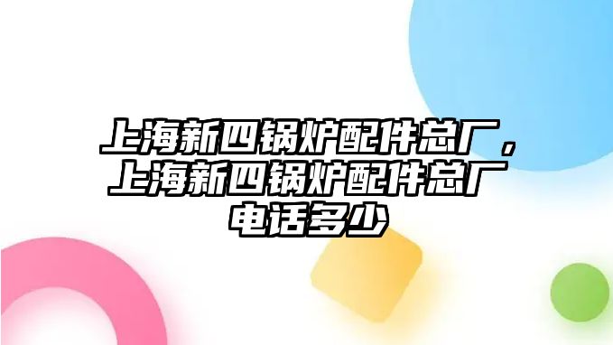 上海新四鍋爐配件總廠，上海新四鍋爐配件總廠電話多少