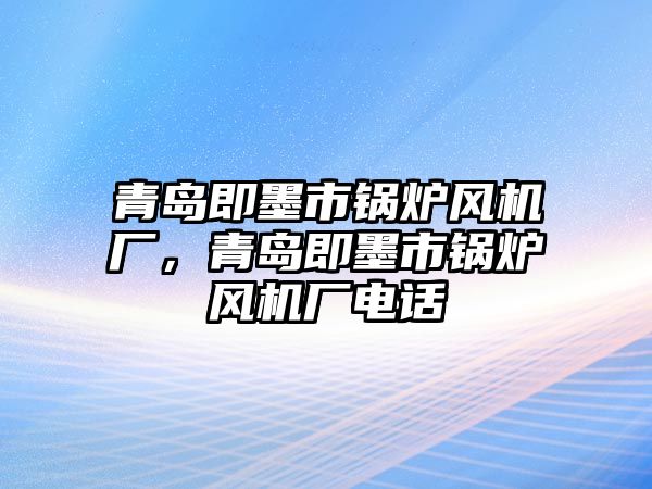 青島即墨市鍋爐風(fēng)機(jī)廠，青島即墨市鍋爐風(fēng)機(jī)廠電話