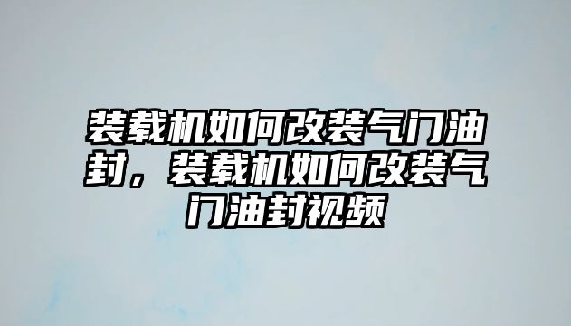 裝載機如何改裝氣門油封，裝載機如何改裝氣門油封視頻