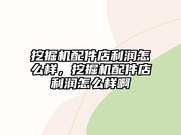 挖掘機(jī)配件店利潤(rùn)怎么樣，挖掘機(jī)配件店利潤(rùn)怎么樣啊